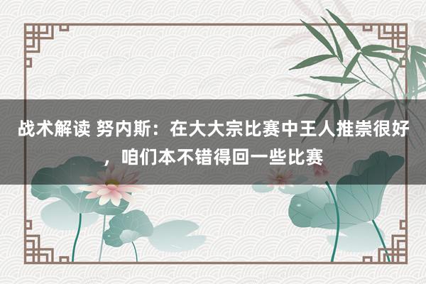 战术解读 努内斯：在大大宗比赛中王人推崇很好，咱们本不错得回一些比赛