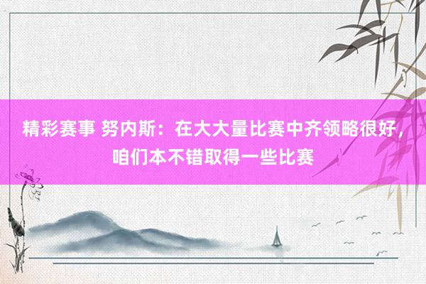 精彩赛事 努内斯：在大大量比赛中齐领略很好，咱们本不错取得一些比赛