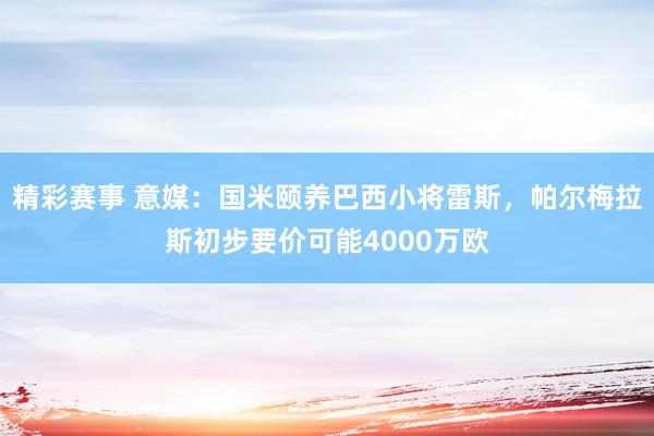 精彩赛事 意媒：国米颐养巴西小将雷斯，帕尔梅拉斯初步要价可能4000万欧