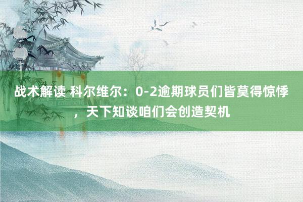 战术解读 科尔维尔：0-2逾期球员们皆莫得惊悸，天下知谈咱们会创造契机