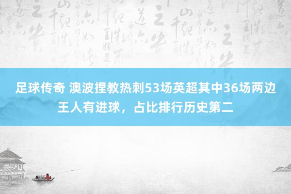 足球传奇 澳波捏教热刺53场英超其中36场两边王人有进球，占比排行历史第二