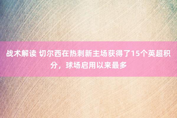 战术解读 切尔西在热刺新主场获得了15个英超积分，球场启用以来最多