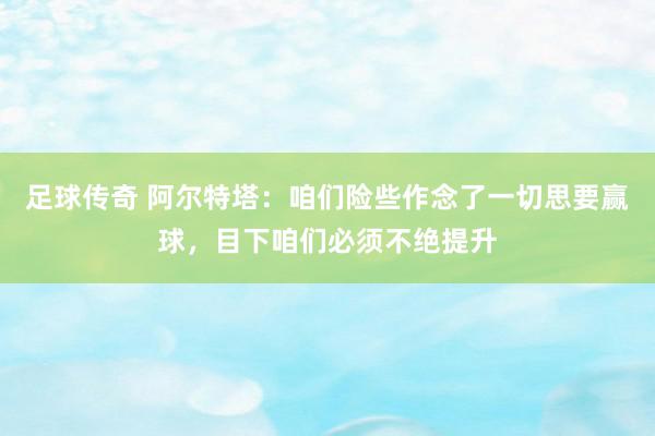 足球传奇 阿尔特塔：咱们险些作念了一切思要赢球，目下咱们必须不绝提升