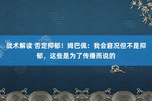 战术解读 否定抑郁！姆巴佩：我会窘况但不是抑郁，这些是为了传播而说的