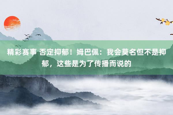 精彩赛事 否定抑郁！姆巴佩：我会莫名但不是抑郁，这些是为了传播而说的