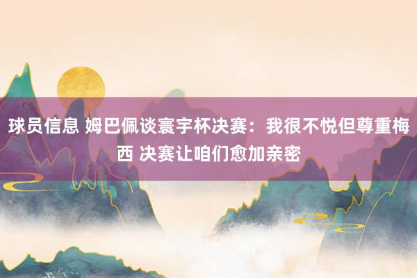 球员信息 姆巴佩谈寰宇杯决赛：我很不悦但尊重梅西 决赛让咱们愈加亲密