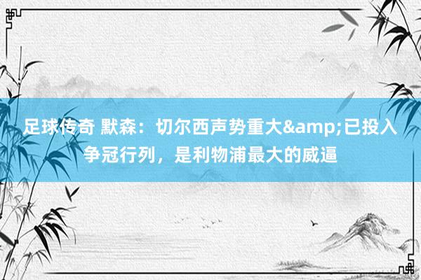 足球传奇 默森：切尔西声势重大&已投入争冠行列，是利物浦最大的威逼