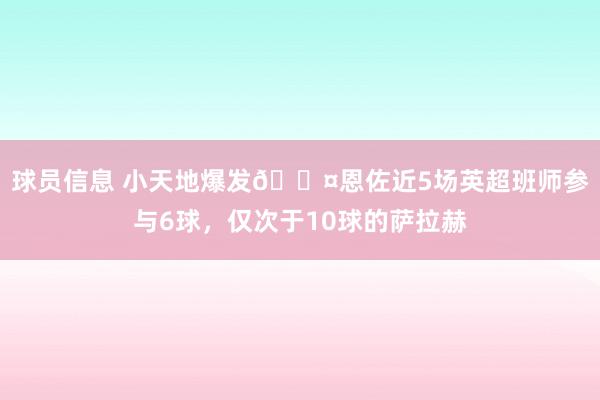 球员信息 小天地爆发😤恩佐近5场英超班师参与6球，仅次于10球的萨拉赫