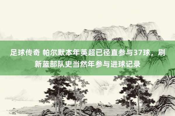 足球传奇 帕尔默本年英超已径直参与37球，刷新蓝部队史当然年参与进球记录