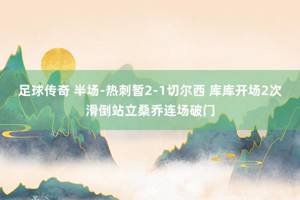 足球传奇 半场-热刺暂2-1切尔西 库库开场2次滑倒站立桑乔连场破门