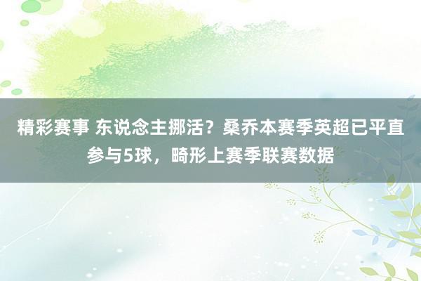 精彩赛事 东说念主挪活？桑乔本赛季英超已平直参与5球，畸形上赛季联赛数据