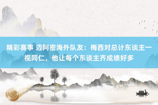 精彩赛事 迈阿密海外队友：梅西对总计东谈主一视同仁，他让每个东谈主齐成绩好多