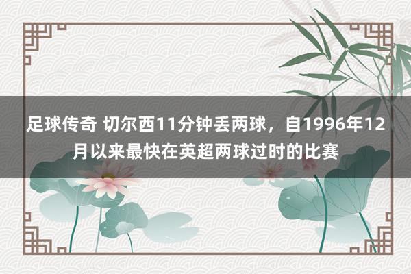 足球传奇 切尔西11分钟丢两球，自1996年12月以来最快在英超两球过时的比赛