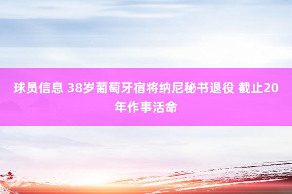 球员信息 38岁葡萄牙宿将纳尼秘书退役 截止20年作事活命