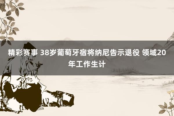 精彩赛事 38岁葡萄牙宿将纳尼告示退役 领域20年工作生计