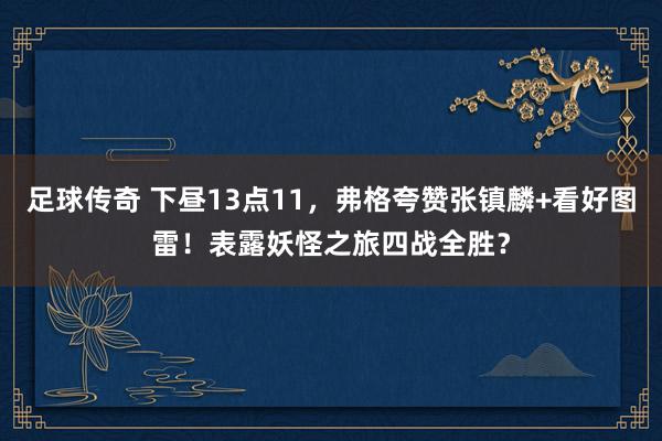 足球传奇 下昼13点11，弗格夸赞张镇麟+看好图雷！表露妖怪之旅四战全胜？