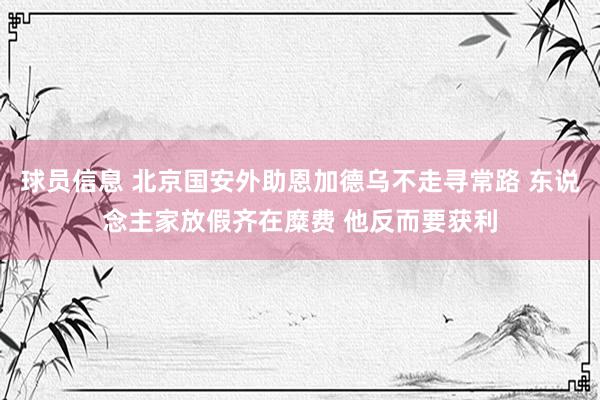 球员信息 北京国安外助恩加德乌不走寻常路 东说念主家放假齐在糜费 他反而要获利