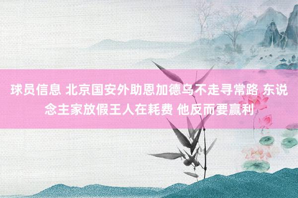 球员信息 北京国安外助恩加德乌不走寻常路 东说念主家放假王人在耗费 他反而要赢利