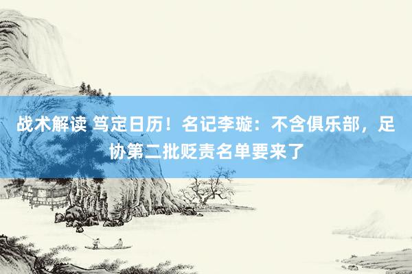 战术解读 笃定日历！名记李璇：不含俱乐部，足协第二批贬责名单要来了