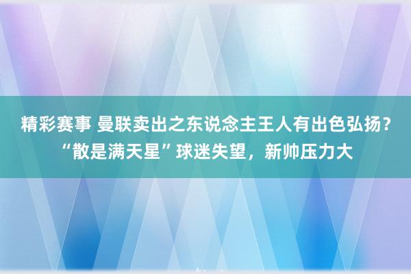 精彩赛事 曼联卖出之东说念主王人有出色弘扬？“散是满天星”球迷失望，新帅压力大