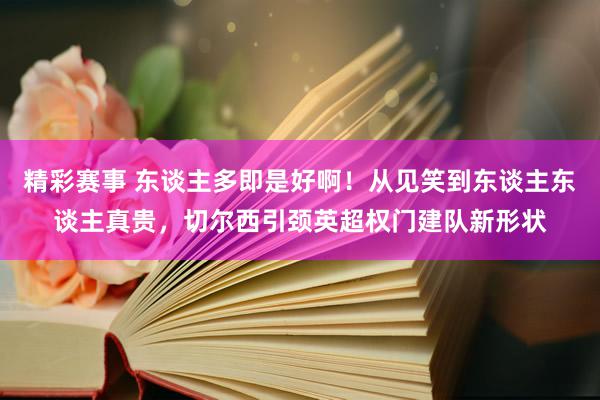 精彩赛事 东谈主多即是好啊！从见笑到东谈主东谈主真贵，切尔西引颈英超权门建队新形状