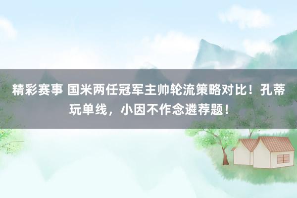 精彩赛事 国米两任冠军主帅轮流策略对比！孔蒂玩单线，小因不作念遴荐题！